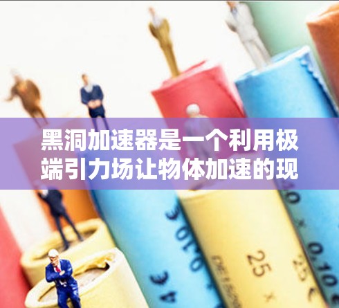 黑洞加速器是一个利用极端引力场让物体加速的现象,主要基于爱因斯坦的相对论和光子的特性。以下是关于黑洞加速器的详细总结 黑洞加速器是一个利用极端引力场让物体加速的现象,主要基于爱因斯坦的相对论和光子的特性。以下是关于黑洞加速器的详细总结