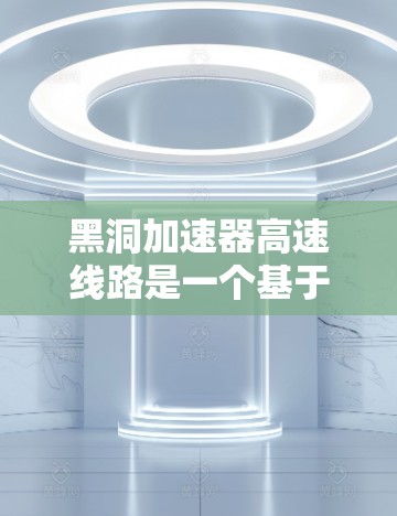 黑洞加速器高速线路是一个基于黑洞物理特性设计的高速移动装置,其理论基础包括黑洞的引力场和相对论原理。以下是对其核心概念和潜在应用的详细分析 黑洞加速器高速线路是一个基于黑洞物理特性设计的高速移动装置,其理论基础包括黑洞的引力场和相对论原理。以下是对其核心概念和潜在应用的详细分析