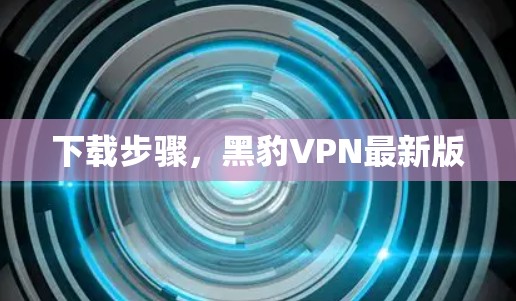 下载步骤,黑豹VPN最新版 下载步骤,黑豹VPN最新版