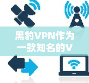 黑豹VPN作为一款知名的VPN软件，最近确实推出了新的版本。如果你正在寻找下载黑豹VPN客户端，可以参考以下链接获取最新版本的下载链接和相关设置说明