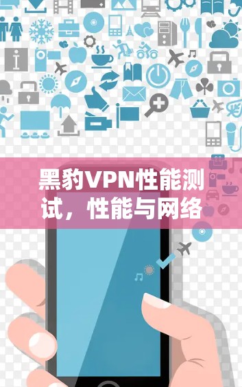 黑豹VPN性能测试，性能与网络连接的平衡之道