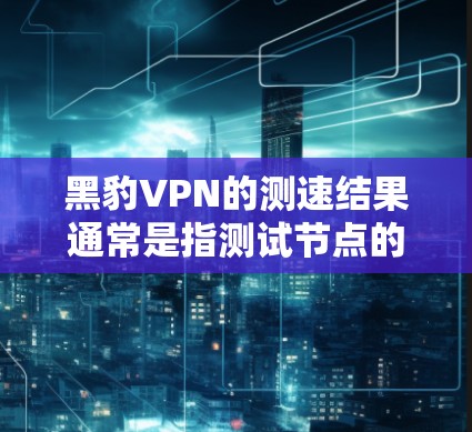 黑豹VPN的测速结果通常是指测试节点的网络速度、连接稳定性以及服务器响应率等指标。以下是对黑豹VPN节点的测速结果的综合分析