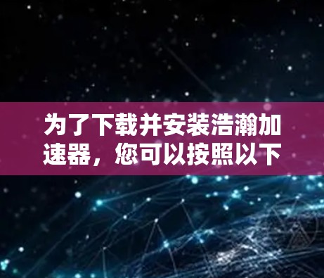 为了下载并安装浩瀚加速器,您可以按照以下步骤进行 为了下载并安装浩瀚加速器,您可以按照以下步骤进行