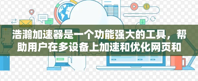 浩瀚加速器是一个功能强大的工具,帮助用户在多设备上加速和优化网页和应用。以下是一些详细的步骤和建议,帮助你更好地使用浩瀚加速器 浩瀚加速器是一个功能强大的工具,帮助用户在多设备上加速和优化网页和应用。以下是一些详细的步骤和建议,帮助你更好地使用浩瀚加速器