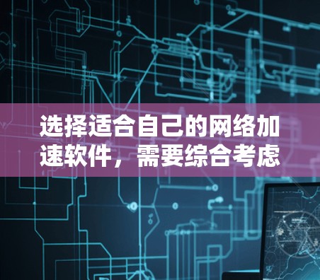 选择适合自己的网络加速软件，需要综合考虑多个因素。以下是详细的步骤指南