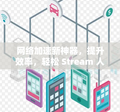 网络加速新神器,提升效率,轻松 Stream 人生,推荐你! 网络加速新神器,提升效率,轻松 Stream 人生,推荐你!