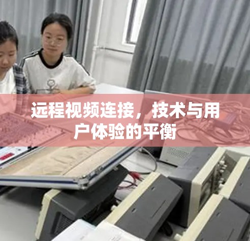 远程视频连接,技术与用户体验的平衡 远程视频连接,技术与用户体验的平衡