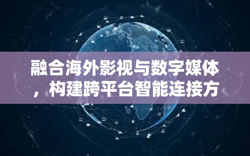 融合海外影视与数字媒体,构建跨平台智能连接方案 融合海外影视与数字媒体,构建跨平台智能连接方案