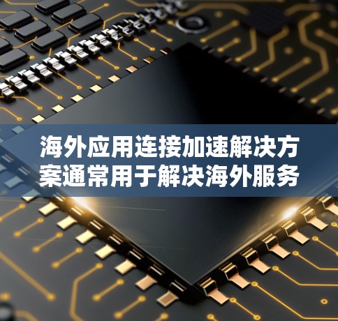 海外应用连接加速解决方案通常用于解决海外服务器不稳定、延迟过长、连接缓慢等问题。以下是一些常见的解决方案，适用于不同场景