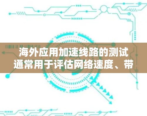 海外应用加速线路的测试通常用于评估网络速度、带宽利用率以及数据传输效率。以下是一些常见的测试方法和步骤,帮助您了解如何进行海外应用加速线路的测试 海外应用加速线路的测试通常用于评估网络速度、带宽利用率以及数据传输效率。以下是一些常见的测试方法和步骤,帮助您了解如何进行海外应用加速线路的测试