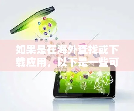 如果是在海外查找或下载应用,以下是一些可能的解决方案 如果是在海外查找或下载应用,以下是一些可能的解决方案