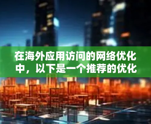 在海外应用访问的网络优化中,以下是一个推荐的优化方案,旨在提高访问速度、确保网络服务的稳定性,并适应不同网络环境的需求。以下内容结合了技术建议和实际操作,旨在帮助用户优化海外应用访问线路 在海外应用访问的网络优化中,以下是一个推荐的优化方案,旨在提高访问速度、确保网络服务的稳定性,并适应不同网络环境的需求。以下内容结合了技术建议和实际操作,旨在帮助用户优化海外应用访问线路