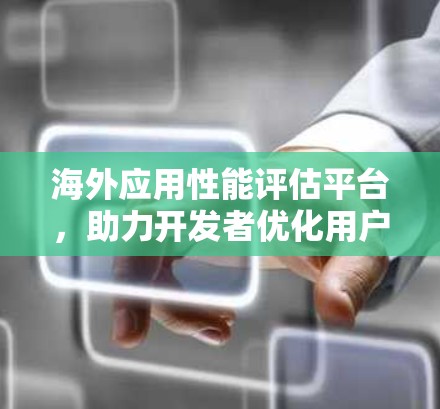 海外应用性能评估平台,助力开发者优化用户体验 海外应用性能评估平台,助力开发者优化用户体验