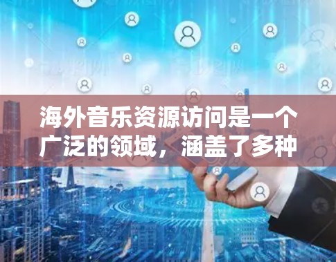 海外音乐资源访问是一个广泛的领域，涵盖了多种途径和平台。以下是一些常见的海外音乐资源访问途径和资源推荐