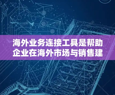海外业务连接工具是帮助企业在海外市场与销售建立联系的解决方案。以下是一些常见的海外业务连接工具及其特点