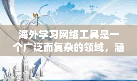 海外学习网络工具是一个广泛而复杂的领域，涵盖了翻译、语音处理等多个方面。以下是对这些工具的系统性总结，帮助您更好地理解和掌握其使用方法