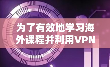 为了有效地学习海外课程并利用VPN工具,以下是一个有条理的指南 为了有效地学习海外课程并利用VPN工具,以下是一个有条理的指南