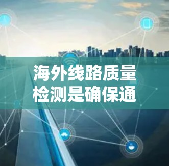 海外线路质量检测是确保通信线路正常运行的重要环节,尤其是在国际贸易和跨境通信中,质量检测至关重要。以下是一些关于海外线路质量检测的关键点和步骤 海外线路质量检测是确保通信线路正常运行的重要环节,尤其是在国际贸易和跨境通信中,质量检测至关重要。以下是一些关于海外线路质量检测的关键点和步骤