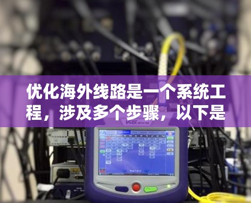 优化海外线路是一个系统工程，涉及多个步骤，以下是一个有条理的总结