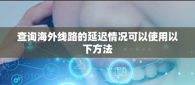 查询海外线路的延迟情况可以使用以下方法