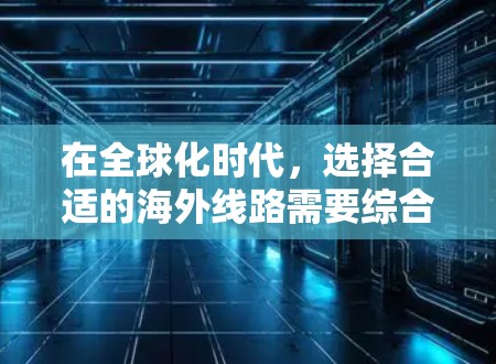 在全球化时代,选择合适的海外线路需要综合考虑多个因素,包括费用、时间、语言需求、预算、国际旅行、文化适应等。以下是针对这些方面的一些建议 在全球化时代,选择合适的海外线路需要综合考虑多个因素,包括费用、时间、语言需求、预算、国际旅行、文化适应等。以下是针对这些方面的一些建议