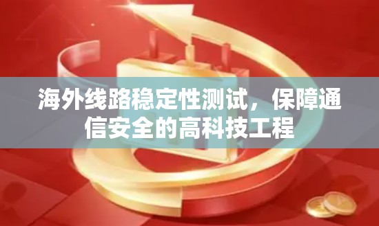 海外线路稳定性测试，保障通信安全的高科技工程