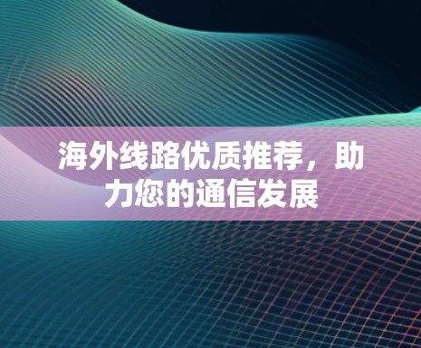 海外线路优质推荐,助力您的通信发展 海外线路优质推荐,助力您的通信发展