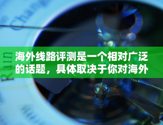 海外线路评测是一个相对广泛的话题，具体取决于你对海外线路的定义和需求。以下是一些可能涉及的评测内容，涵盖不同类型的海外线路