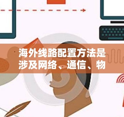 海外线路配置方法是涉及网络、通信、物流、供应链等多个领域的复杂问题。以下是一些常见的配置方法和步骤,供您参考 海外线路配置方法是涉及网络、通信、物流、供应链等多个领域的复杂问题。以下是一些常见的配置方法和步骤,供您参考