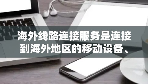 海外线路连接服务是连接到海外地区的移动设备、网络设备或手机等设备的技术。以下是对这一主题的详细总结 海外线路连接服务是连接到海外地区的移动设备、网络设备或手机等设备的技术。以下是对这一主题的详细总结