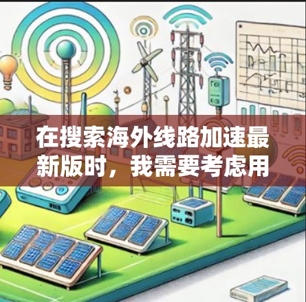 在搜索海外线路加速最新版时，我需要考虑用户的需求和背景。他们可能正在寻找网络加速服务，特别是在全球各地使用。以下是一些可能的海外网络加速工具及其特点