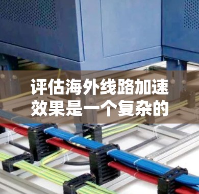 评估海外线路加速效果是一个复杂的过程，涉及多个方面。以下是对海外线路加速效果的全面评估指南