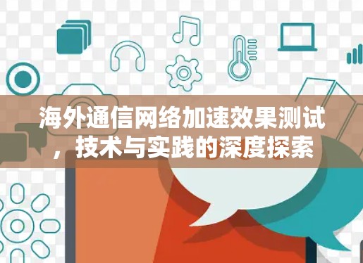 海外通信网络加速效果测试,技术与实践的深度探索 海外通信网络加速效果测试,技术与实践的深度探索