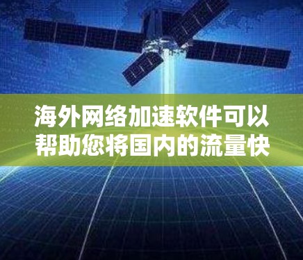 海外网络加速软件可以帮助您将国内的流量快速转移到海外，优化您的网络体验。以下是一些推荐的海外网络加速软件或工具，适合您在海外使用的