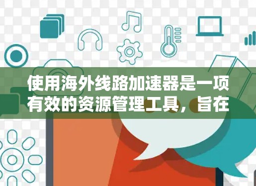 使用海外线路加速器是一项有效的资源管理工具，旨在帮助用户快速发送邮件、访问国际网站以及处理各种网络请求。以下是使用海外线路加速器的详细步骤和注意事项