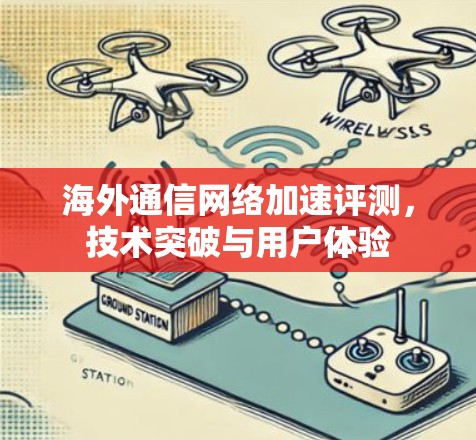 海外通信网络加速评测,技术突破与用户体验 海外通信网络加速评测,技术突破与用户体验