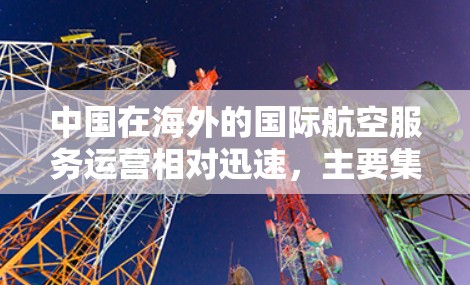 中国在海外的国际航空服务运营相对迅速，主要集中在以下几个方面