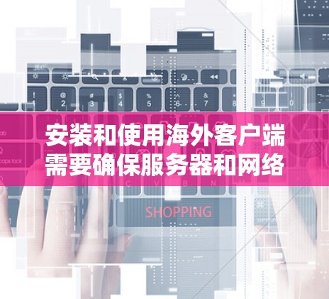 安装和使用海外客户端需要确保服务器和网络的配置符合目标地区的网络政策。以下是一些常见的步骤和注意事项 安装和使用海外客户端需要确保服务器和网络的配置符合目标地区的网络政策。以下是一些常见的步骤和注意事项