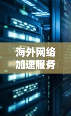 海外网络加速服务的体验分析，通常可以从以下几个方面进行比较和评价