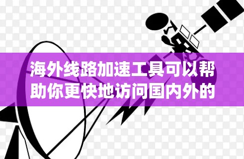海外线路加速工具可以帮助你更快地访问国内外的互联网服务。以下是一些 commonly used tools for accessing international internet: