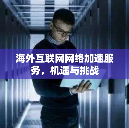 海外互联网网络加速服务,机遇与挑战 海外互联网网络加速服务,机遇与挑战