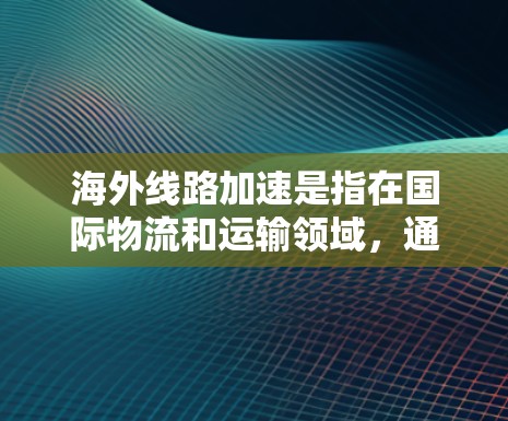 海外线路加速是指在国际物流和运输领域，通过优化物流路线、提高运输效率、降低成本等方式，使不同国家和地区的物流路径变得更加便捷和经济。以下是一些可能涉及海外线路加速的具体内容和信息