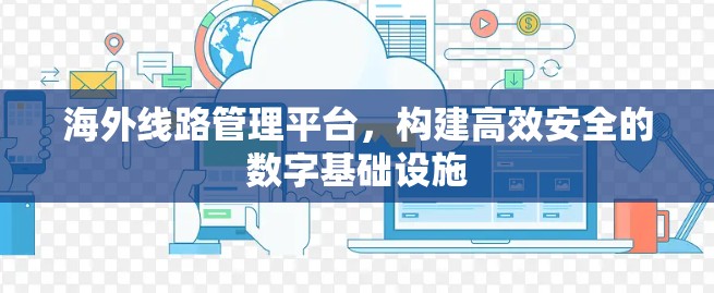 海外线路管理平台,构建高效安全的数字基础设施 海外线路管理平台,构建高效安全的数字基础设施