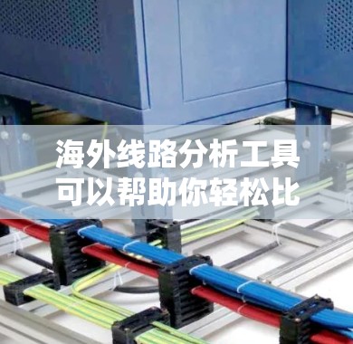 海外线路分析工具可以帮助你轻松比较和分析不同地区的国际路线信息，包括但不限于以下方面