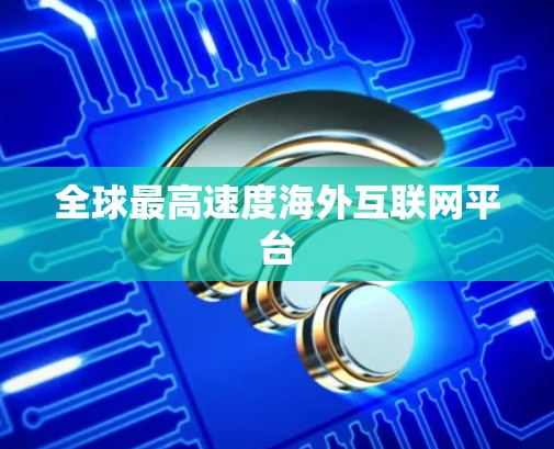 全球最高速度海外互联网平台 全球最高速度海外互联网平台