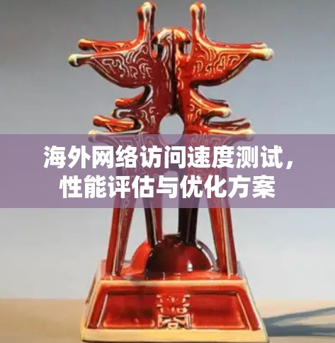 海外网络访问速度测试,性能评估与优化方案 海外网络访问速度测试,性能评估与优化方案