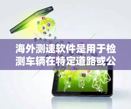 海外测速软件是用于检测车辆在特定道路或公路上的行驶速度的工具,主要应用于交通监控、执法和研究等领域。以下是关于海外测速软件的详细解析 海外测速软件是用于检测车辆在特定道路或公路上的行驶速度的工具,主要应用于交通监控、执法和研究等领域。以下是关于海外测速软件的详细解析