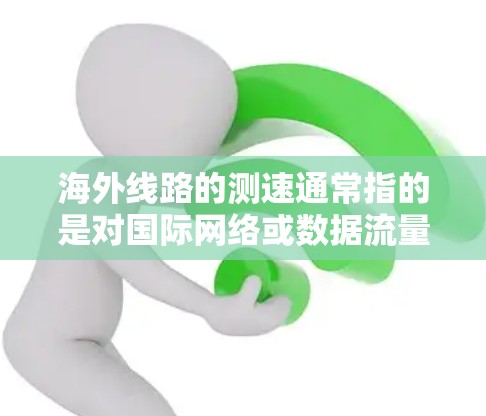 海外线路的测速通常指的是对国际网络或数据流量进行测量和评估。以下是一些可能的解释和资源