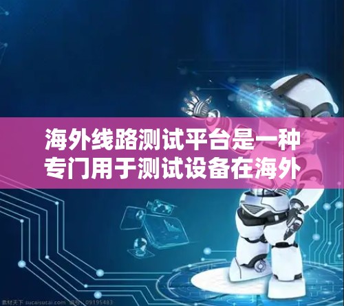 海外线路测试平台是一种专门用于测试设备在海外网络环境下的性能和功能的软件工具。这些平台旨在确保设备在不同国家的网络环境中表现良好,具有以下主要特点 海外线路测试平台是一种专门用于测试设备在海外网络环境下的性能和功能的软件工具。这些平台旨在确保设备在不同国家的网络环境中表现良好,具有以下主要特点