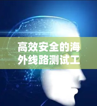 高效安全的海外线路测试工具